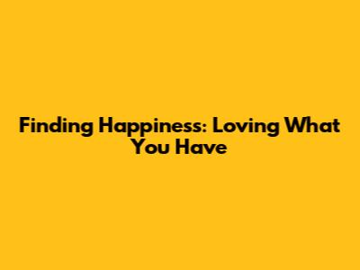 Finding Happiness: Loving What You Have