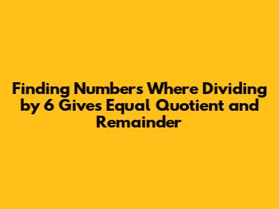 Finding Numbers Where Dividing by 6 Gives Equal Quotient and Remainder
