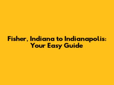 Fisher, Indiana to Indianapolis: Your Easy Guide