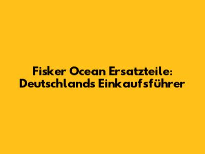Fisker Ocean Ersatzteile: Deutschlands Einkaufsführer
