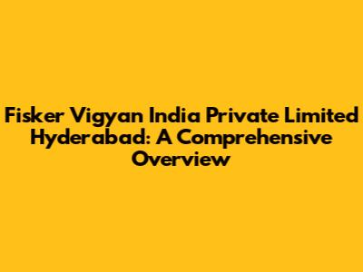 Fisker Vigyan India Private Limited Hyderabad: A Comprehensive Overview