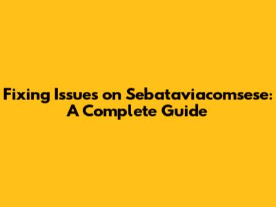 Fixing Issues on Sebataviacomsese: A Complete Guide