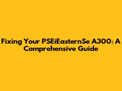 Fixing Your PSEiEasternSe A300: A Comprehensive Guide