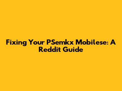 Fixing Your PSemkx Mobilese: A Reddit Guide
