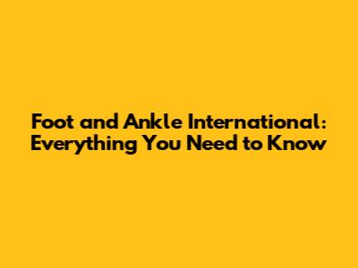 Foot and Ankle International: Everything You Need to Know