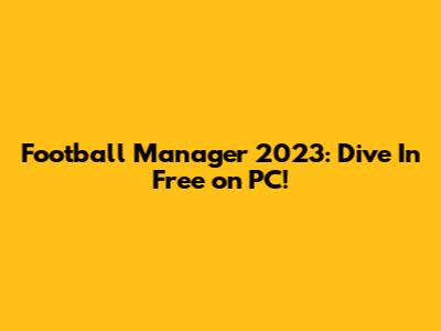 Football Manager 2023: Dive In Free on PC!