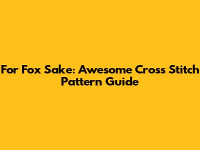 For Fox Sake: Awesome Cross Stitch Pattern Guide