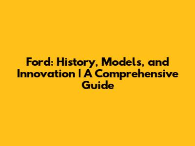 Ford: History, Models, and Innovation | A Comprehensive Guide