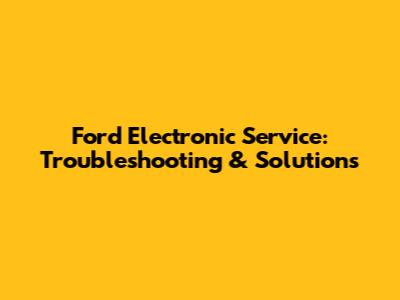 Ford Electronic Service: Troubleshooting & Solutions