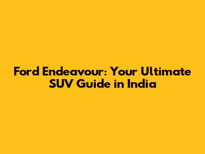Ford Endeavour: Your Ultimate SUV Guide in India