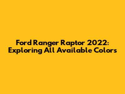 Ford Ranger Raptor 2022: Exploring All Available Colors