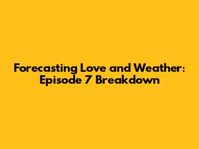 Forecasting Love and Weather: Episode 7 Breakdown