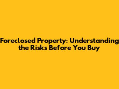 Foreclosed Property: Understanding the Risks Before You Buy