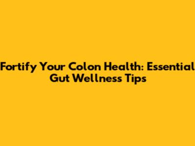 Fortify Your Colon Health: Essential Gut Wellness Tips