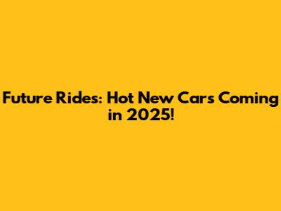 Future Rides: Hot New Cars Coming in 2025!