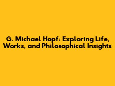 G. Michael Hopf: Exploring Life, Works, and Philosophical Insights