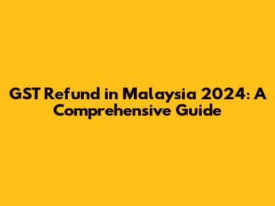 GST Refund in Malaysia 2024: A Comprehensive Guide