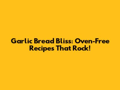Garlic Bread Bliss: Oven-Free Recipes That Rock!