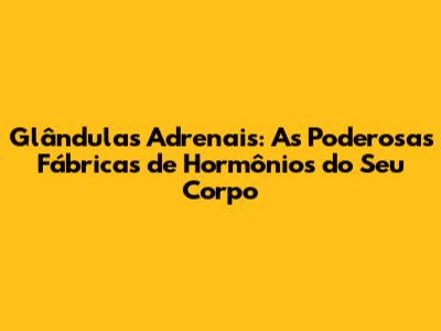 Glândulas Adrenais: As Poderosas Fábricas de Hormônios do Seu Corpo