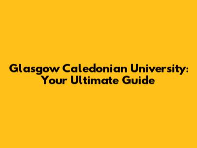 Glasgow Caledonian University: Your Ultimate Guide