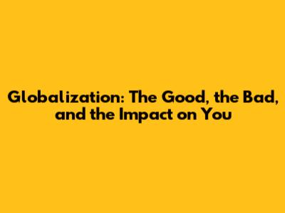Globalization: The Good, the Bad, and the Impact on You