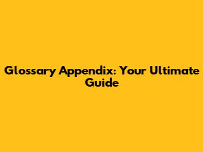 Glossary Appendix: Your Ultimate Guide
