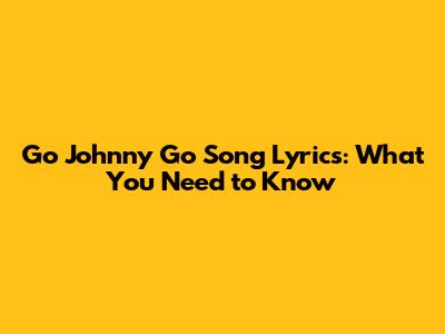 Go Johnny Go Song Lyrics: What You Need to Know
