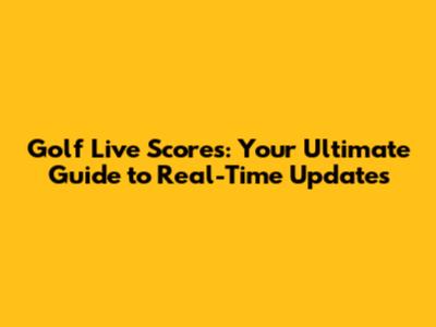 Golf Live Scores: Your Ultimate Guide to Real-Time Updates