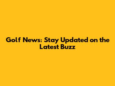 Golf News: Stay Updated on the Latest Buzz