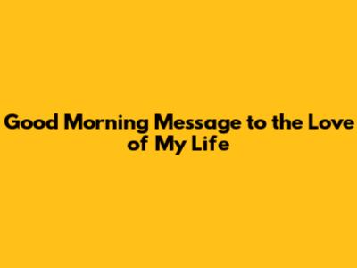 Good Morning Message to the Love of My Life