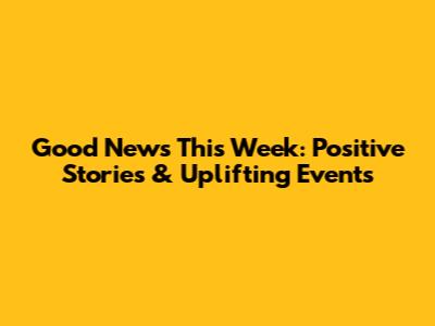 Good News This Week: Positive Stories & Uplifting Events