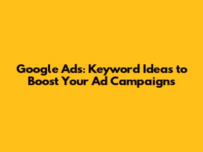 Google Ads: Keyword Ideas to Boost Your Ad Campaigns