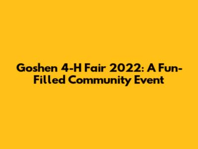 Goshen 4-H Fair 2022: A Fun-Filled Community Event