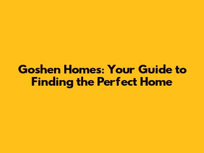 Goshen Homes: Your Guide to Finding the Perfect Home