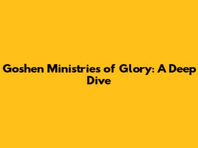 Goshen Ministries of Glory: A Deep Dive