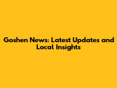 Goshen News: Latest Updates and Local Insights