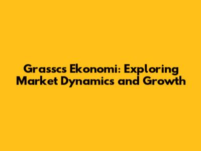 Grasscs Ekonomi: Exploring Market Dynamics and Growth