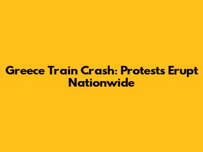 Greece Train Crash: Protests Erupt Nationwide