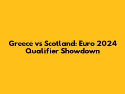 Greece vs Scotland: Euro 2024 Qualifier Showdown