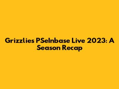 Grizzlies' PSeInbase Live 2023: A Season Recap