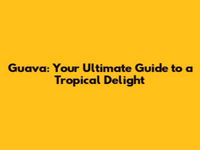 Guava: Your Ultimate Guide to a Tropical Delight