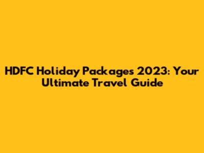 HDFC Holiday Packages 2023: Your Ultimate Travel Guide