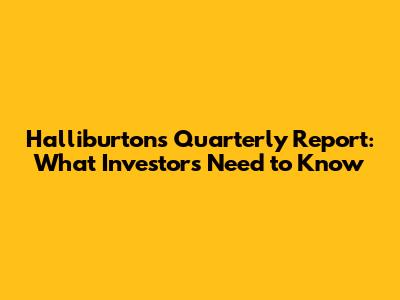 Halliburton's Quarterly Report: What Investors Need to Know