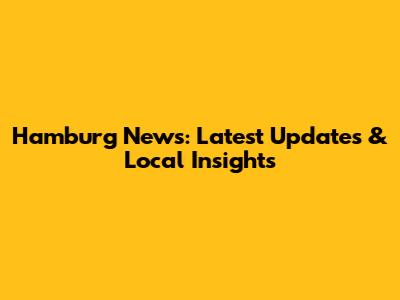 Hamburg News: Latest Updates & Local Insights