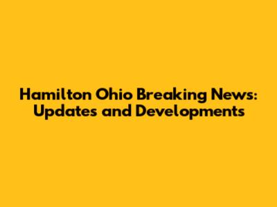Hamilton Ohio Breaking News: Updates and Developments