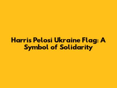 Harris Pelosi Ukraine Flag: A Symbol of Solidarity