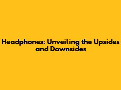 Headphones: Unveiling the Upsides and Downsides