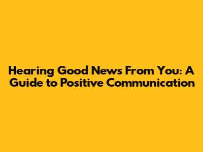 Hearing Good News From You: A Guide to Positive Communication