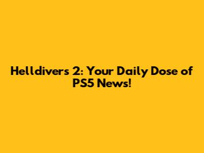 Helldivers 2: Your Daily Dose of PS5 News!