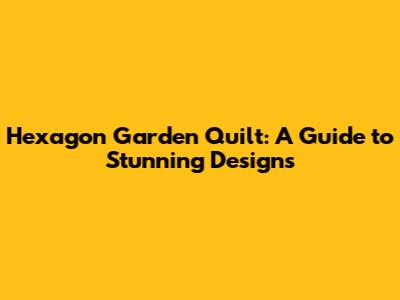 Hexagon Garden Quilt: A Guide to Stunning Designs